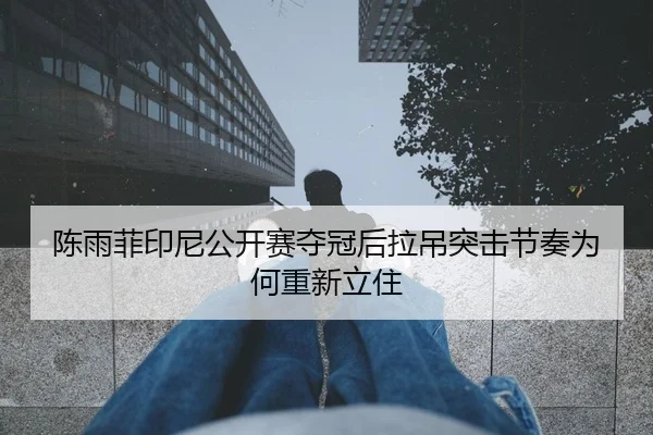陈雨菲印尼公开赛夺冠后拉吊突击节奏为何重新立住