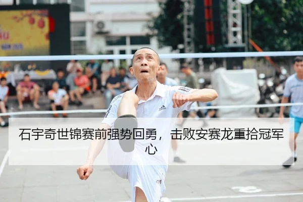 石宇奇世锦赛前强势回勇，击败安赛龙重拾冠军心