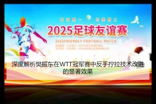 深度解析樊振东在WTT冠军赛中反手拧拉技术改进的显著效果