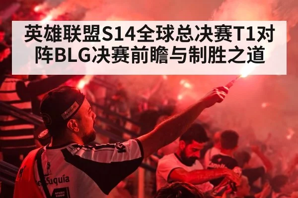 英雄联盟S14全球总决赛T1对阵BLG决赛前瞻与制胜之道
