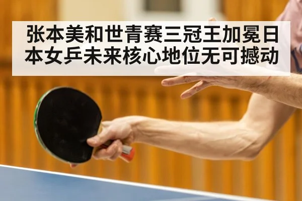 张本美和世青赛三冠王加冕日本女乒未来核心地位无可撼动