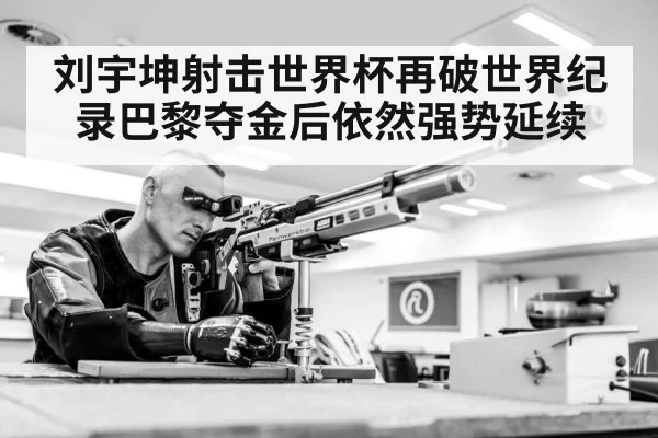 刘宇坤射击世界杯再破世界纪录巴黎夺金后依然强势延续