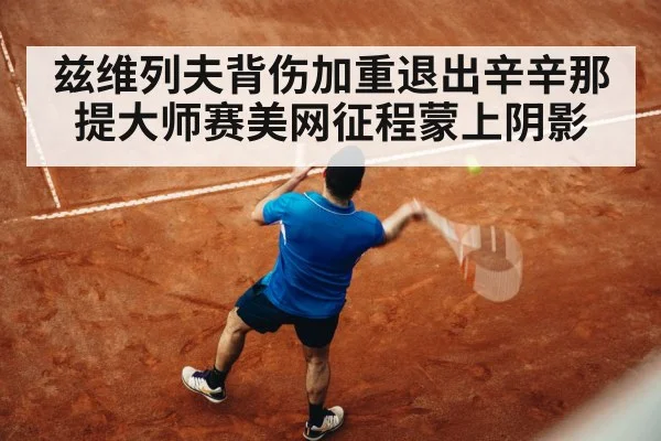 兹维列夫背伤加重退出辛辛那提大师赛美网征程蒙上阴影