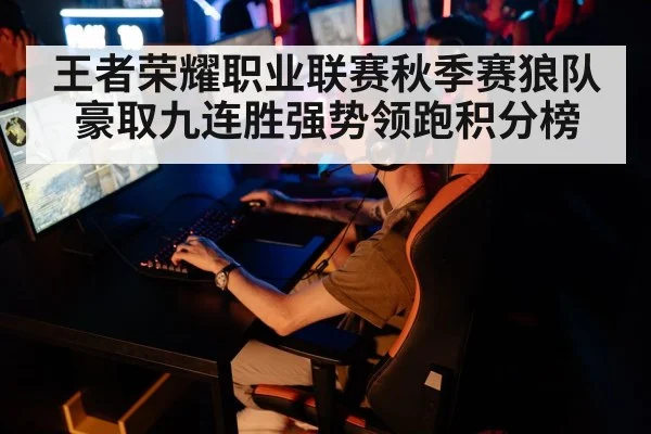 王者荣耀职业联赛秋季赛狼队豪取九连胜强势领跑积分榜