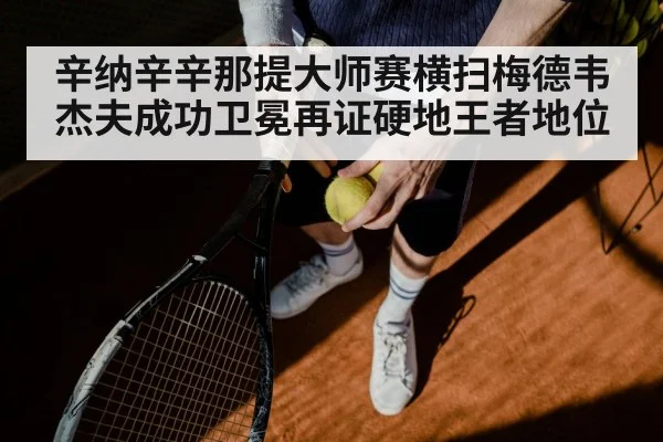 辛纳辛辛那提大师赛横扫梅德韦杰夫成功卫冕再证硬地王者地位
