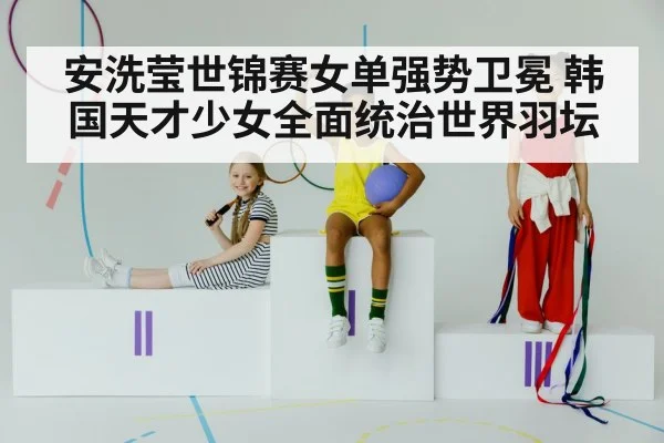 安洗莹世锦赛女单强势卫冕 韩国天才少女全面统治世界羽坛