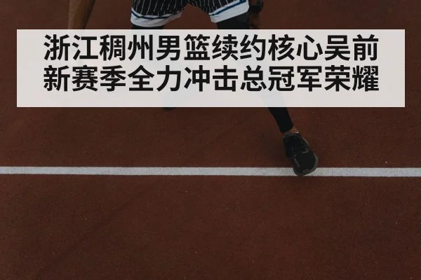 浙江稠州男篮续约核心吴前 新赛季全力冲击总冠军荣耀