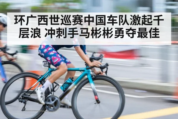 环广西世巡赛中国车队激起千层浪 冲刺手马彬彬勇夺最佳
